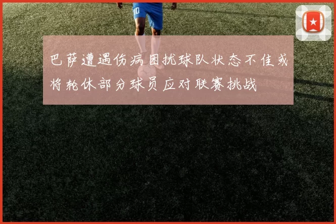 巴萨遭遇伤病困扰球队状态不佳或将轮休部分球员应对联赛挑战