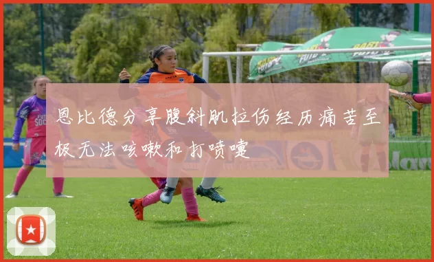 恩比德分享腹斜肌拉伤经历痛苦至极无法咳嗽和打喷嚏