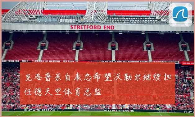 克洛普亲自表态希望沃勒尔继续担任德天空体育总监