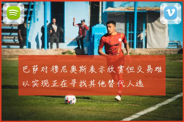 巴萨对穆尼奥斯表示欣赏但交易难以实现正在寻找其他替代人选