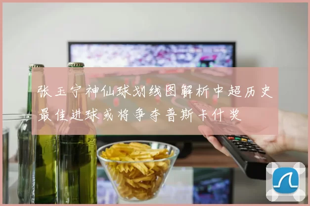张玉宁神仙球划线图解析中超历史最佳进球或将争夺普斯卡什奖