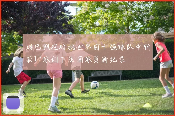姆巴佩在对抗世界前十强球队中斩获17球创下法国球员新纪录