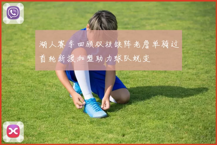 湖人赛季回顾双核缺阵老詹单骑过首轮新援加盟助力球队蜕变