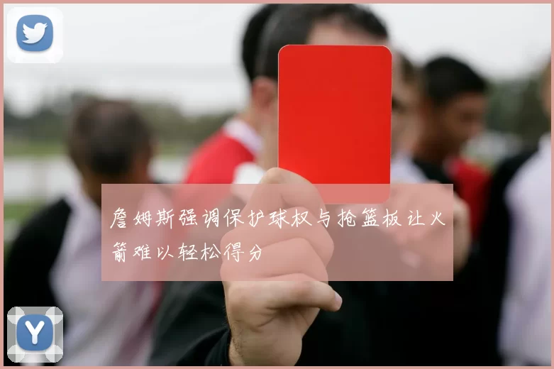 詹姆斯强调保护球权与抢篮板让火箭难以轻松得分