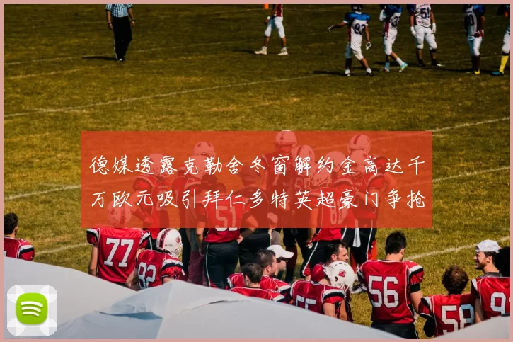 德媒透露克勒舍冬窗解约金高达千万欧元吸引拜仁多特英超豪门争抢