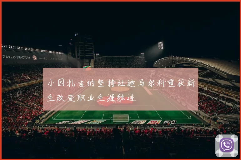 小因扎吉的坚持让迪马尔科重获新生改变职业生涯轨迹