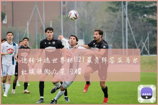 德转评选世界杯U21最贵阵容亚马尔杜埃领衔众星闪耀