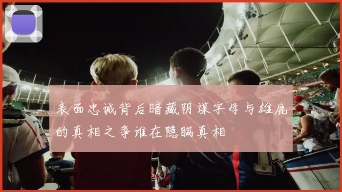 表面忠诚背后暗藏阴谋字母与雄鹿的真相之争谁在隐瞒真相