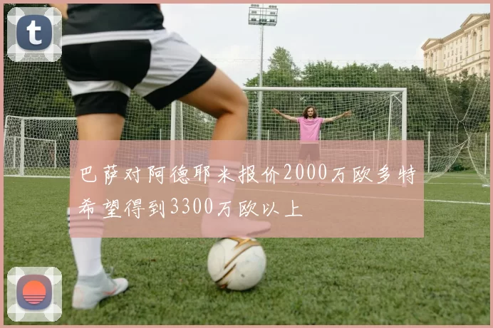 巴萨对阿德耶米报价2000万欧多特希望得到3300万欧以上