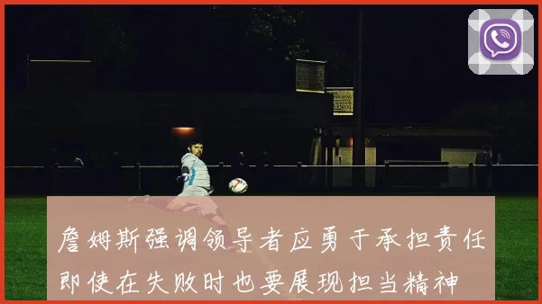 詹姆斯强调领导者应勇于承担责任即使在失败时也要展现担当精神