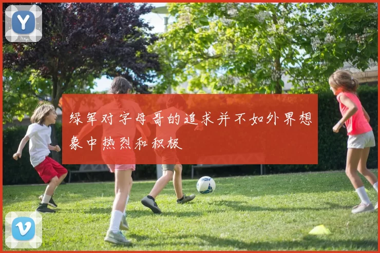 绿军对字母哥的追求并不如外界想象中热烈和积极