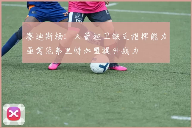 赛迪斯杨:火箭控卫缺乏指挥能力亟需范弗里特加盟提升战力