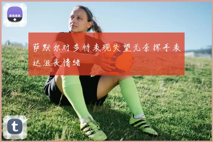 萨默尔对多特表现失望无奈挥手表达沮丧情绪