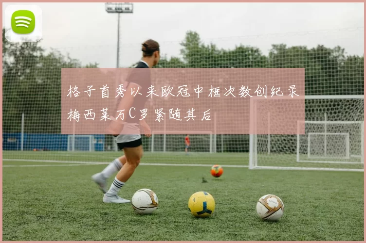 格子首秀以来欧冠中框次数创纪录梅西莱万C罗紧随其后