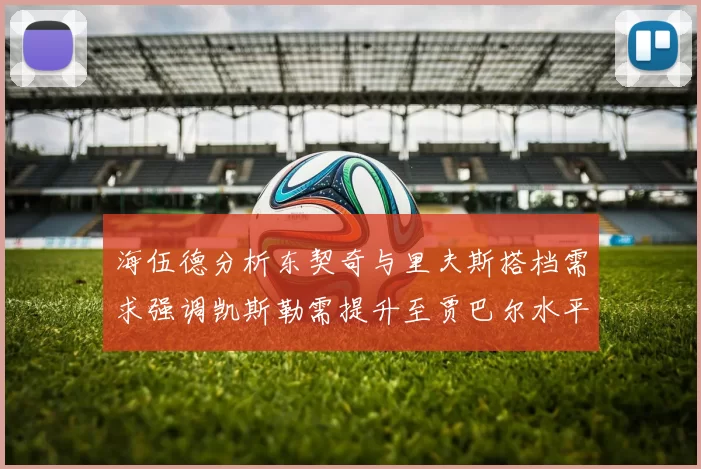海伍德分析东契奇与里夫斯搭档需求强调凯斯勒需提升至贾巴尔水平