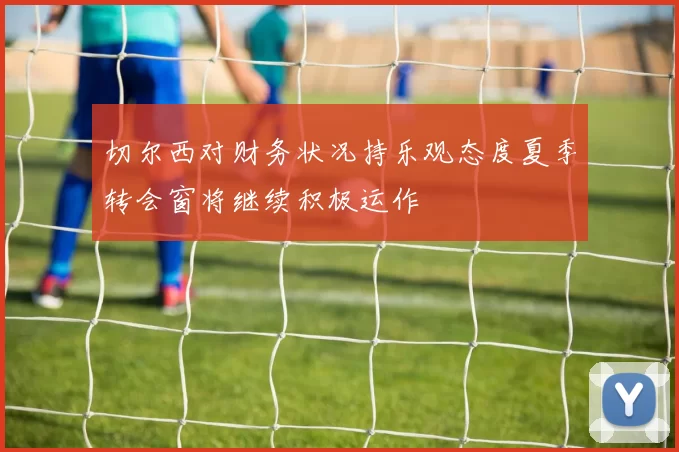 切尔西对财务状况持乐观态度夏季转会窗将继续积极运作
