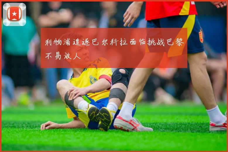 利物浦追逐巴尔科拉面临挑战巴黎不易放人