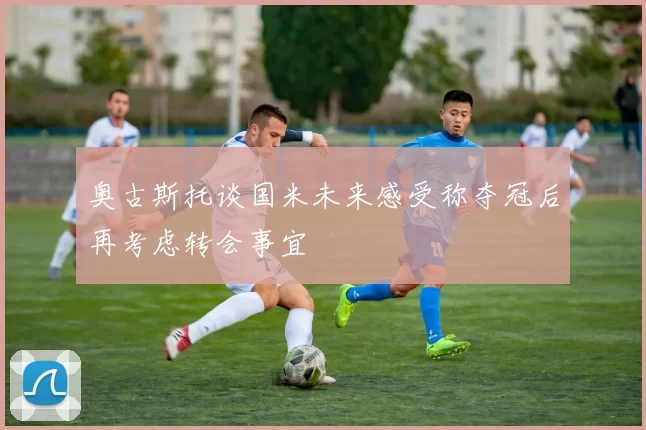 奥古斯托谈国米未来感受称夺冠后再考虑转会事宜