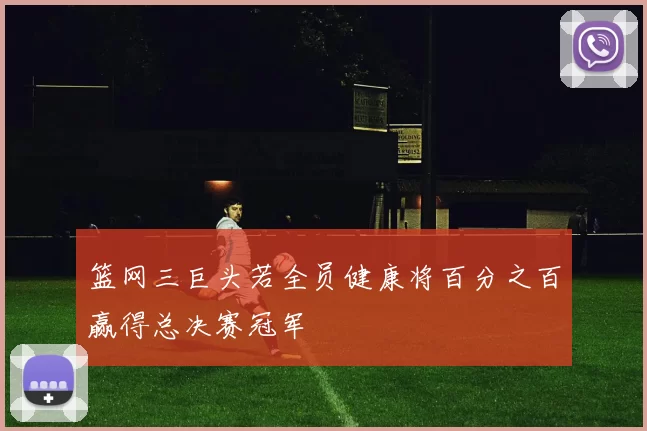 篮网三巨头若全员健康将百分之百赢得总决赛冠军