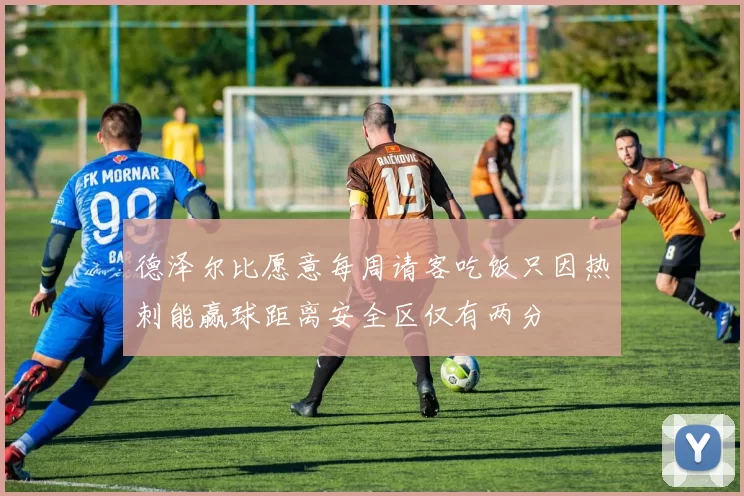 德泽尔比愿意每周请客吃饭只因热刺能赢球距离安全区仅有两分