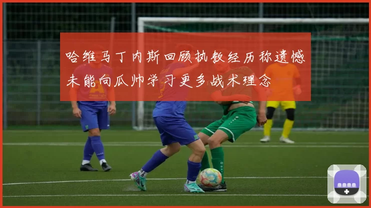 哈维马丁内斯回顾执教经历称遗憾未能向瓜帅学习更多战术理念