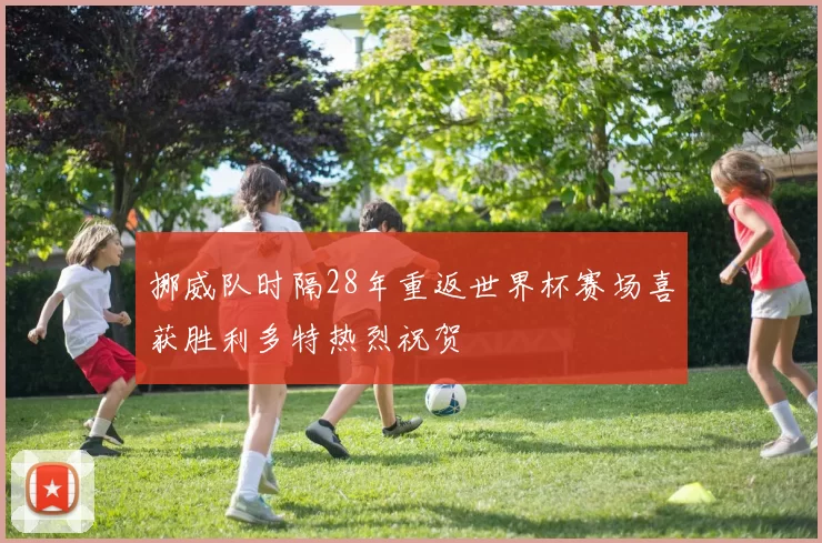 挪威队时隔28年重返世界杯赛场喜获胜利多特热烈祝贺