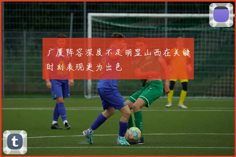 广厦阵容深度不足明显山西在关键时刻表现更为出色