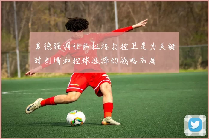 基德强调让弗拉格打控卫是为关键时刻增加控球选择的战略布局