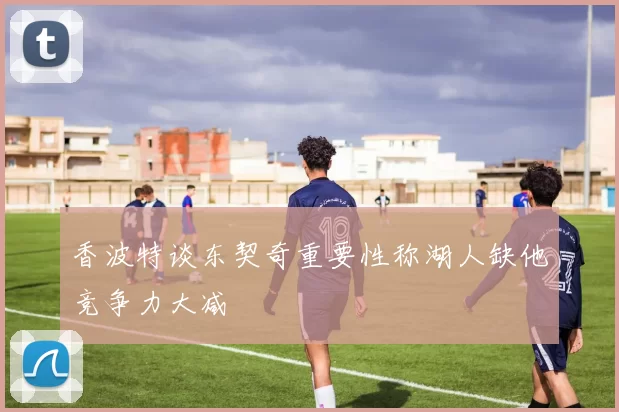 香波特谈东契奇重要性称湖人缺他竞争力大减