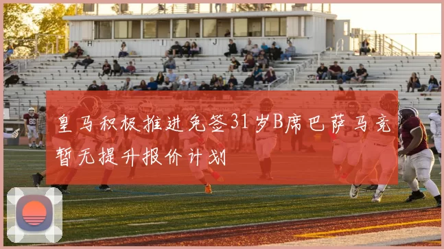 皇马积极推进免签31岁B席巴萨马竞暂无提升报价计划