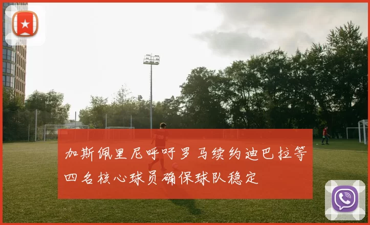 加斯佩里尼呼吁罗马续约迪巴拉等四名核心球员确保球队稳定