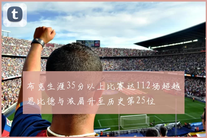 布克生涯35分以上比赛达112场超越恩比德与浓眉升至历史第25位