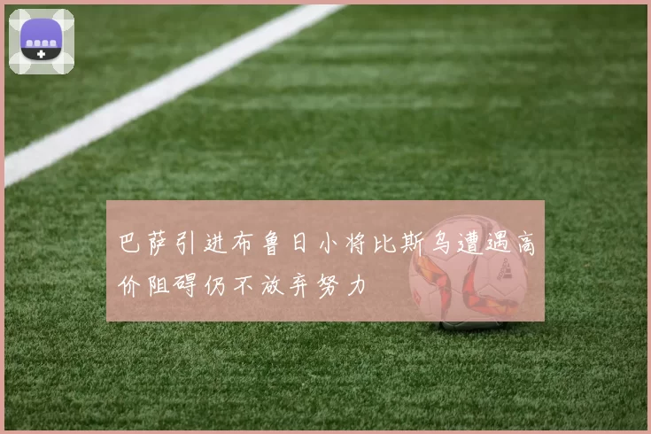 巴萨引进布鲁日小将比斯乌遭遇高价阻碍仍不放弃努力