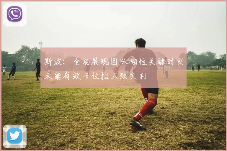 斯波：全场展现团队韧性关键时刻未能有效卡位挡人致失利
