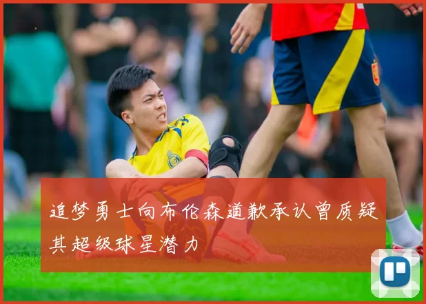 追梦勇士向布伦森道歉承认曾质疑其超级球星潜力
