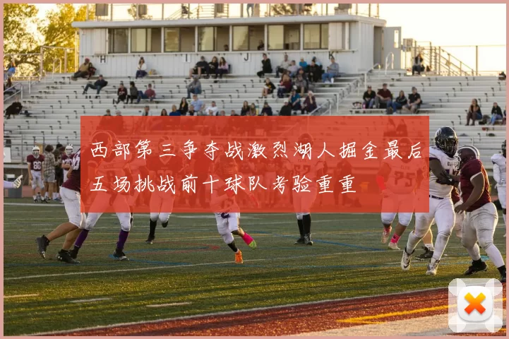 西部第三争夺战激烈湖人掘金最后五场挑战前十球队考验重重